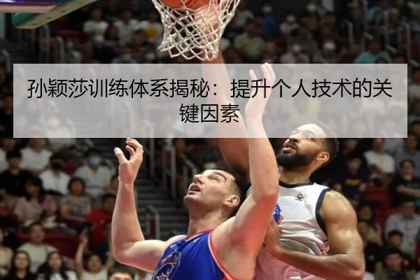 孙颖莎训练体系揭秘：提升个人技术的关键因素