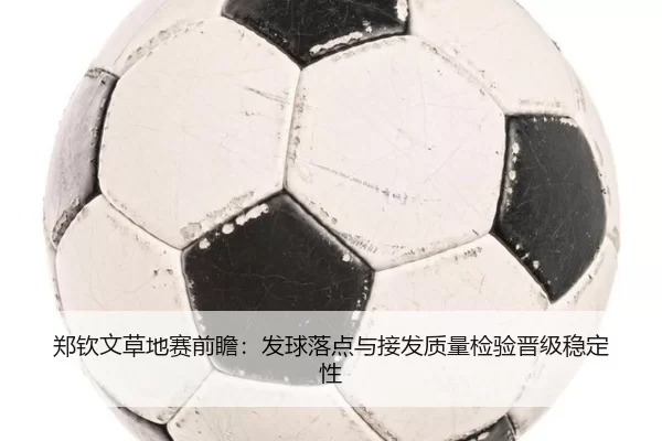 郑钦文草地赛前瞻：发球落点与接发质量检验晋级稳定性